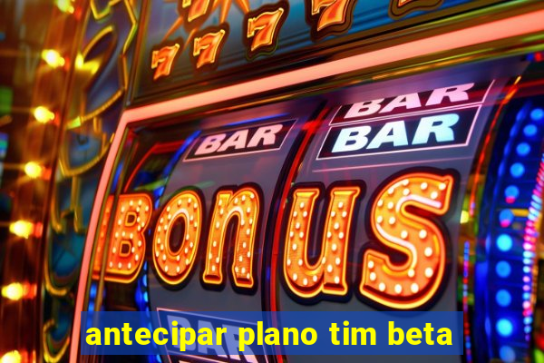 antecipar plano tim beta